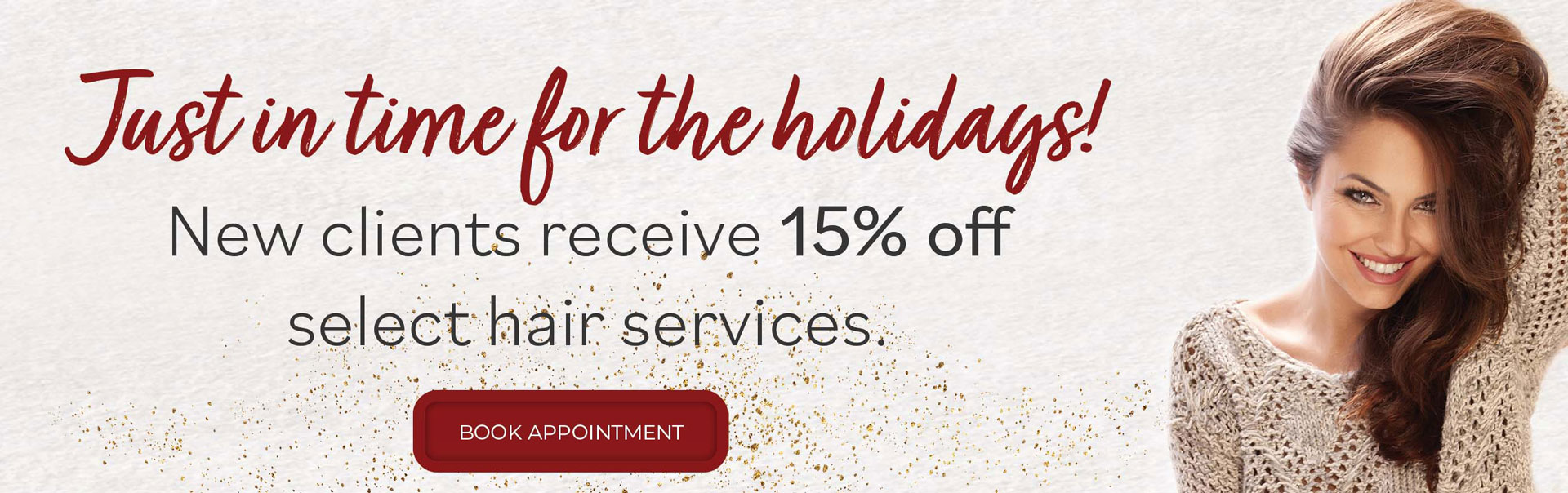 Just in time for the holidays! New clients receive 15% off select hair services. Book Appointment.
