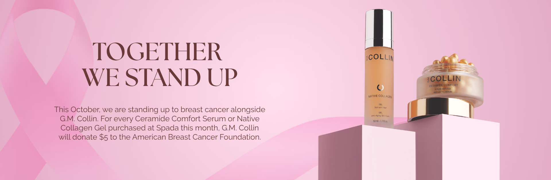 Together we stand up. This October, we are standing up to breast cancer alongside G.M. Collin. For every Ceramide Comfort Serum or Native Collagen Gel purchased at Spada this month, G.M. Collin will donate $5 to the American Breast Cancer Foundation.